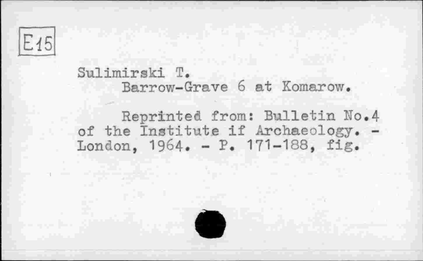 ﻿Ei5
Sulimirski T.
Barrow-Grave б at Komarow.
Reprinted from: Bulletin No.4 of the Institute if Archaeology. -London, 1964. - P. 171-188, fig.